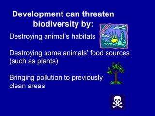 Destroying animal’s habitats
Destroying some animals’ food sources
(such as plants)
Bringing pollution to previously
clean areas
Development can threaten
biodiversity by:
 