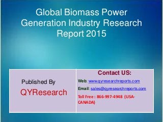 Global Biomass Power
Generation Industry Research
Report 2015
Published By
QYResearch
Contact US:
Web: www.qyresearchreports.com
Email: sales@qyresearchreports.com
Toll Free : 866-997-4948 (USA-
CANADA)
 