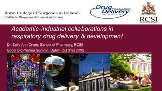 Academic-industrial collaborations in
  respiratory drug delivery & development
Dr. Sally-Ann Cryan, School of Pharmacy, RCSI
Gobal BioPharma Summit, Dublin Oct 31st 2012




                                                1
 