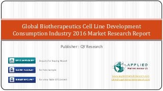Publisher : QY Research
Global Biotherapeutics Cell Line Development
Consumption Industry 2016 Market Research Report
www.appliedmarketresearch.com
sales@appliedmarketresearch.com
Enquiry for Buying Report
for Free Sample
for view Table Of Content
 