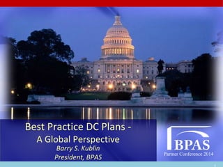 Partner Conference 2014
Partner Conference 2014
Best Practice DC Plans -
A Global Perspective
Barry S. Kublin
President, BPAS
 