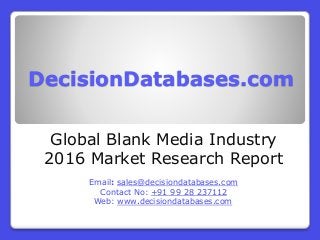 DecisionDatabases.com
Global Blank Media Industry
2016 Market Research Report
Email: sales@decisiondatabases.com
Contact No: +91 99 28 237112
Web: www.decisiondatabases.com
 