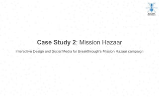 Case Study 2: Mission Hazaar
Interactive Design and Social Media for Breakthrough’s Mission Hazaar campaign
 