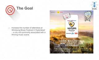 o Increase the number of attendees at
Windsong Music Festival in Hyderabad
– a city not commonly associated with a
thriving music scene.
The Goal
 