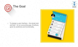 o To design a user interface – the whole look
and feel – for an accounting app, KnoDues,
given its wireframe and functionality.
The Goal
 