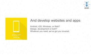 And develop websites and apps
Android, iOS, Windows, or Web?
Design, development or both?
Whatever you need, we’ve got you covered.
 