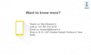 Want to know more?
Reach us: http://blueant.in
Call us: +91 991 015 0219
Email us: headant@blueant.in
Drop in: B-15, LGF, Greater Kailash Enclave-II, New
Delhi.
 