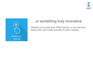 … or something truly innovative
Whether you’re looking for HTML5 games, or any next level
design idea, we’re ready and able to make it happen.
 