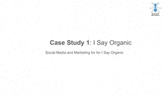 Case Study 1: I Say Organic
Social Media and Marketing for for I Say Organic
 