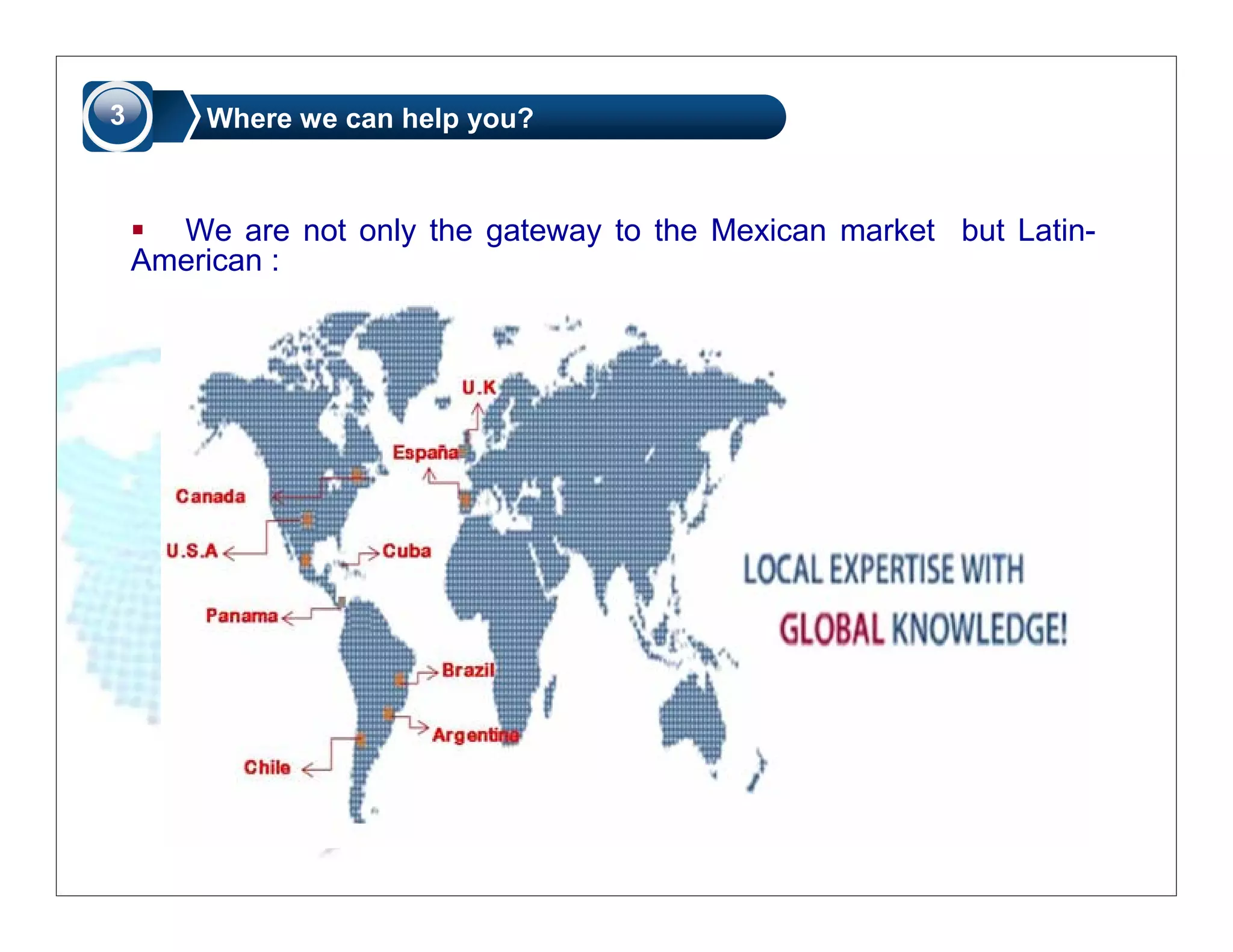 3       Where we can help you?



      We are not only the gateway to the Mexican market but Latin-
    American :
 