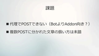課題
 代理でPOSTできない（BotよりAddon向き？）
 複数POSTに分かれた文章の扱い方は未踏
 