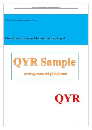 Global Bottle Blowing Machine Industry Report 2015
1
QYR Bottle Blowing Machine Research Center
Global Bottle Blowing Machine Industry Report
 