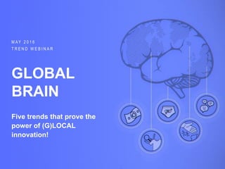 PREMIUM BONUS CONTENT · MAY 2016 | GLOBAL BRAIN: PPT EDITION
M A Y 2 0 1 6
T R E N D W E B I N A R
GLOBAL
BRAIN
Five trends that prove the
power of (G)LOCAL
innovation!
 