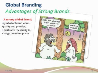 A strong global brand;
•symbol of brand value,
quality and prestige,
• facilitates the ability to
charge premium prices .
14.05.2013 37
Global Branding
Advantages of Strong Brands
 