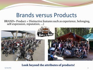 Brands versus Products
BRAND= Product + Distinctive features such as experience, belonging,
self-expression, reputation, …)
Look beyond the attributes of products!
14.05.2013 4
 