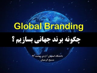 {
Global Branding
‫اصفهان‬ ‫دانشگاه‬/‫بهشت‬ ‫اردی‬92
‫مسیح‬‫کریمیان‬
‫؟‬ ‫بساشین‬ ‫جهاًی‬ ‫بسًد‬ ‫چگًَه‬
 