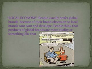 . *LOCAL ECONOMY :People usually prefer global
   brands because of their brand obsession so local
   brands cant earn and develope .People think that
   products of global brands are more quality or
   something like that
 