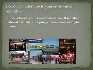  If you observe your environment you ‘ll see that
 almost all cafe, shooping centers have an english
 name.
 