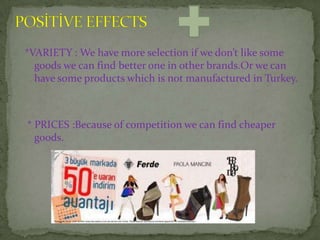 *VARIETY : We have more selection if we don’t like some
  goods we can find better one in other brands.Or we can
  have some products which is not manufactured in Turkey.



* PRICES :Because of competition we can find cheaper
  goods.
 