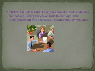 *UNEMPLOYEMENT RATE: When a global brand establish a
 company in Turkey they take Turkish employe , thus
 unemployement rate decreases.It creates employment area.
 