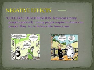 *CULTURAL DEGENERATION: Nowadays many
  people-especially young people-aspire to American
  people.They try to behave like Americans.
 