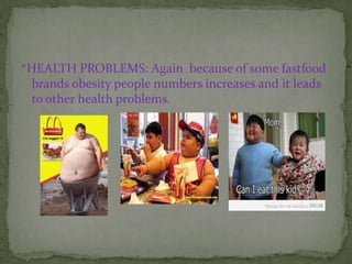 *HEALTH PROBLEMS: Again because of some fastfood
  brands obesity people numbers increases and it leads
  to other health problems.
 