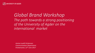 Global Brand Workshop
The path towards a strong positioning
of the University of Agder on the
international market
Amina Loukili Kristensen
Communication Department
Kristiansand, 12th June 2017
 