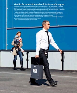 O dinheiro não está desaparecendo. Existe há 27 séculos e continua a ser, na atualidade, a forma de
pagamento mais utilizada e mais bem aceita em todo o mundo. A quantidade de dinheiro em circula-
ção, na verdade, está até aumentando e a tendência é que continue a ser assim no futuro. A gestão de
caixa ainda custa caro, mas existem soluções para reduzir esses custos.
Nesta edição, você poderá ler sobre como a rede Riachuelo está utilizando soluções inteligentes
para otimizar sua gestão de numerário. E também encontrará artigos sobre uma proteção rentável
contra furtos e que está sendo desenvolvida para facilitar a vida das empresas.
Existem soluções para todo o processo de tratamento de dinheiro no que diz respeito à contagem,
proteção, coleta, armazenamento e entrega no banco.
Leia mais em www.gateway-security.com.br
Gestão de numerário mais eficiente e mais segura
 