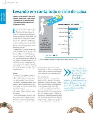 6 GLOBAL BRAsIL 2013
Durante a última década, o mercado de
gestão de numerário do varejo cresceu
e se desenvolveu em um ritmo rápido.
Parece que essa tendência continuará
pelos próximos anos.
E
nfrentando uma intensa concorrência
global, os varejistas precisam cada
vez mais de soluções de gestão de
numerário que ofereçam mais segurança,
menores custos e maior produtividade. Essas
soluções precisam funcionar nos cenários
já existentes e se adaptar a uma gama de
modelos de negócios, deixando os varejistas
livres para se concentrar em sua atividade
principal, otimizando a segurança e contro-
lando seu ciclo de caixa.
O pagamento em dinheiro não vai desa-
parecer e isso é um fato. Ele continua a ser a
forma de pagamento mais utilizada e am-
plamente aceita no mundo. As estatísticas
publicadas pelo Banco Central Europeu em
2012 mostraram que o número de notas na
zona do euro está crescendo 9% a cada ano.
As pesquisas feitas no Brasil apontam um
crescimento parecido, segundo o Banco Cen-
tral, em 2010, cerca de metade da população
ativa recebe seu salário em espécie (veja
infográfico acima).
Desafios
Embora o dinheiro ainda seja o método de
pagamento mais barato na maioria dos
países, a gestão de numerário representa
uma série de desafios para os varejistas.
Estes desafios incluem encolhimento, roubo,
segurança de funcionários e clientes, além
da otimização dos procedimentos de gestão,
conciliação e relatórios.
Os processos administrativos represen-
tam, sozinhos, 72% dos custos com gestão
de numerário.
Estes custos “perdidos” não geram recei-
ta de forma nenhuma. O tempo gasto em
tarefas administrativas é o tempo que os
gerentes e funcionários poderiam utilizar
para trabalhar na loja, com seus clientes,
aprimorando sua prática ou cuidando de seu
negócio principal: a venda de produtos e ser-
viços. Resumindo, é uma perda de receitas.
Soluções eficientes
Existem soluções para reduzir custos de
gestão de caixa e eliminar as dificuldades,
permitindo que os funcionários da loja dedi-
quem mais tempo a seus clientes e ajudem
os varejistas a aumentar suas vendas.
As melhores soluções são as que levam
em conta todo o ciclo de caixa e se conec-
tam de forma eficaz com todas as partes do
processo, incluindo os donos e gerentes de
lojas, bancos – especialmente nas operações
que precedem o crédito em conta – e empre-
sas de transporte de valores com o intuito de
melhorar a segurança do transporte. ■
Levando em conta todo o ciclo de caixa
O brasileiro e sua relação com o dinheiro, Banco Central do Brasil – 2010.
Gestãode
Numerário
Existem soluções
para reduzir custos
de gestão de caixa
e eliminar as
dificuldades, per-
mitindo que os funcionários
da loja dediquem mais tem-
po a seus clientes e ajudem
os varejistas a aumentar
suas vendas.
 