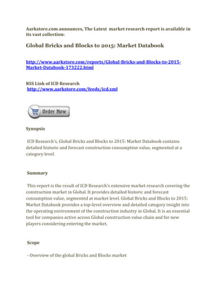 Aarkstore.com announces, The Latest market research report is available in
its vast collection:

Global Bricks and Blocks to 2015: Market Databook


http://www.aarkstore.com/reports/Global-Bricks-and-Blocks-to-2015-
Market-Databook-173222.html


RSS Link of ICD Research
http://www.aarkstore.com/feeds/icd.xml




Synopsis

 ICD Research's, Global Bricks and Blocks to 2015: Market Databook contains
detailed historic and forecast construction consumption value, segmented at a
category level.



Summary

 This report is the result of ICD Research's extensive market research covering the
construction market in Global. It provides detailed historic and forecast
consumption value, segmented at market level. Global Bricks and Blocks to 2015:
Market Databook provides a top-level overview and detailed category insight into
the operating environment of the construction industry in Global. It is an essential
tool for companies active across Global construction value chain and for new
players considering entering the market.



Scope

- Overview of the global Bricks and Blocks market
 