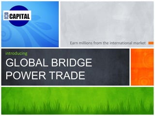 Earn millions from the international market
introducing
GLOBAL BRIDGE
POWER TRADE
 