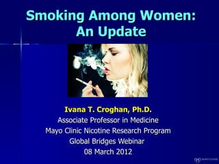 Smoking Among Women:
      An Update




       Ivana T. Croghan, Ph.D.
     Associate Professor in Medicine
  Mayo Clinic Nicotine Research Program
        Global Bridges Webinar
              08 March 2012
 