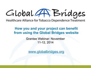 How you and your project can benefit 
from using the Global Bridges website 
Grantee Webinar: November 
11-12, 2014 
www.globalbridges.org 
 