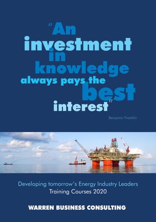 best
Developing tomorrow’s Energy Industry Leaders
Training Courses 2020
always pays the
Benjamin Franklin
investment
in
knowledge
interest”
“An
WARREN BUSINESS CONSULTING
 