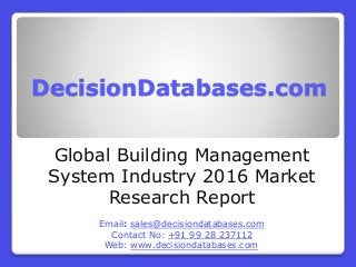 DecisionDatabases.com
Global Building Management
System Industry 2016 Market
Research Report
Email: sales@decisiondatabases.com
Contact No: +91 99 28 237112
Web: www.decisiondatabases.com
 