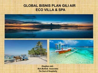 GLOBAL BISNIS PLAN GILI AIR
ECO VILLA & SPA
Disajikan oleh :
Muh.Muhlis& Associates
The Soul of Hospitality
 