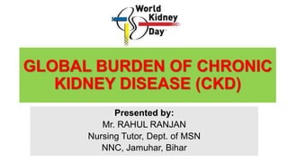 GLOBAL BURDEN OF CHRONIC
KIDNEY DISEASE (CKD)
Presented by:
Mr. RAHUL RANJAN
Nursing Tutor, Dept. of MSN
NNC, Jamuhar, Bih...