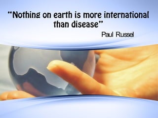 “Nothing on earth is more international 
than disease” 
Paul Russel 
 