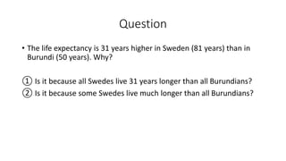 Question
• The life expectancy is 31 years higher in Sweden (81 years) than in
Burundi (50 years). Why?
① Is it because al...