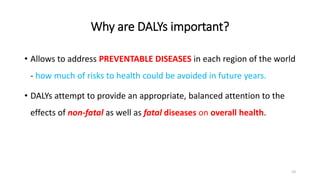 Why are DALYs important?
• Allows to address PREVENTABLE DISEASES in each region of the world
- how much of risks to healt...