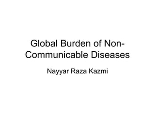 Global Burden of Non-
Communicable Diseases
Nayyar Raza Kazmi
 