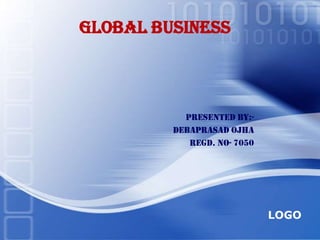 GLOBAL BUSINESS



           Presented by:-
         DEBAPRASAD OJHA
            Regd. No- 7050




                             LOGO
 