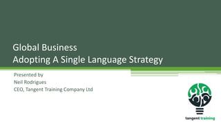 Presented by
Neil Rodrigues
CEO, Tangent Training Company Ltd
Global Business
Adopting A Single Language Strategy
 