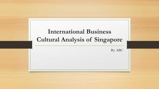 International Business
Cultural Analysis of Singapore
By: ABC
 