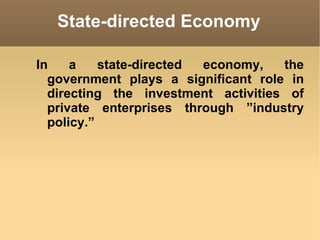 State-directed Economy In a state-directed economy, the government plays a significant role in directing the investment activities of private enterprises through ”industry policy.” 