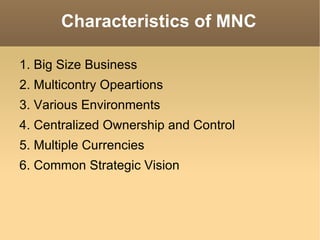 Characteristics of MNC 1. Big Size Business 2. Multicontry Opeartions 3. Various Environments 4. Centralized Ownership and Control 5. Multiple Currencies 6. Common Strategic Vision 
