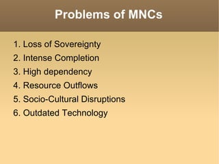 Problems of MNCs 1. Loss of Sovereignty 2. Intense Completion 3. High dependency 4. Resource Outflows 5. Socio-Cultural Disruptions 6. Outdated Technology 