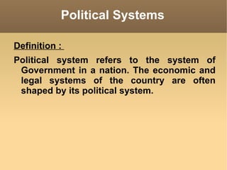 Political Systems Definition :  Political system refers to the system of Government in a nation. The economic and legal systems of the country are often shaped by its political system. 