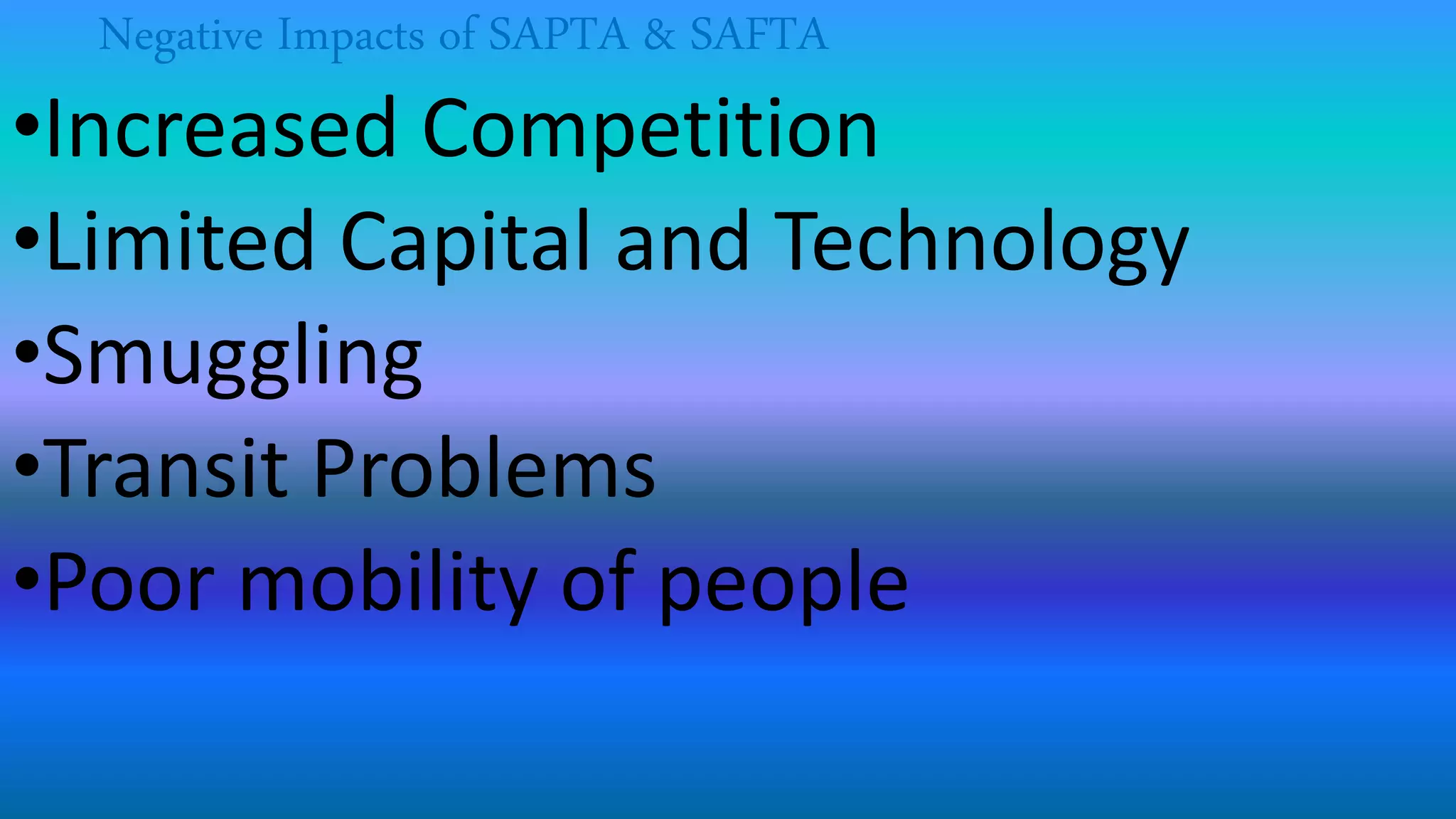 Negative Impacts of SAPTA & SAFTA
•Increased Competition
•Limited Capital and Technology
•Smuggling
•Transit Problems
•Poor mobility of people
 