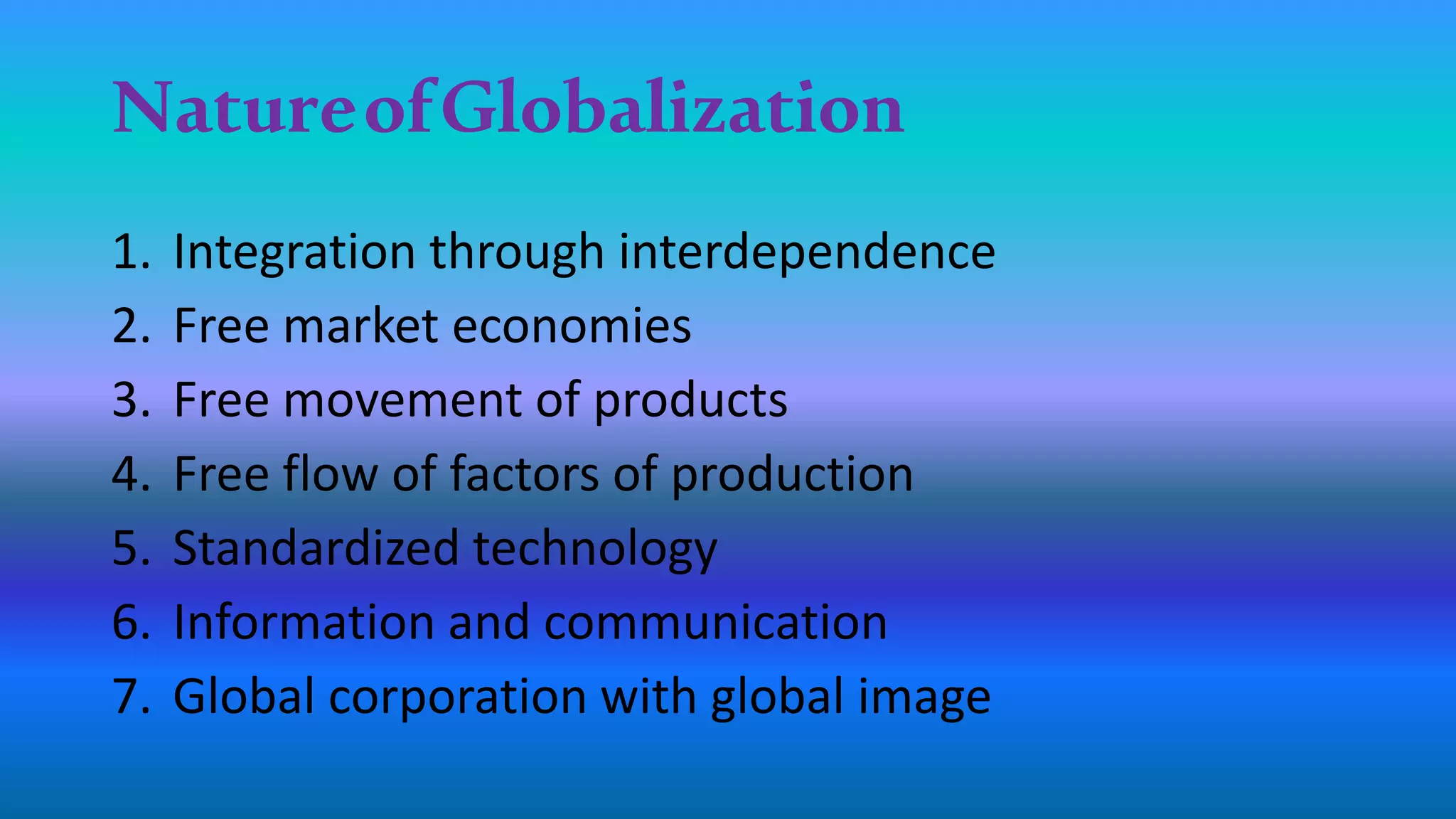 NatureofGlobalization
1. Integration through interdependence
2. Free market economies
3. Free movement of products
4. Free flow of factors of production
5. Standardized technology
6. Information and communication
7. Global corporation with global image
 